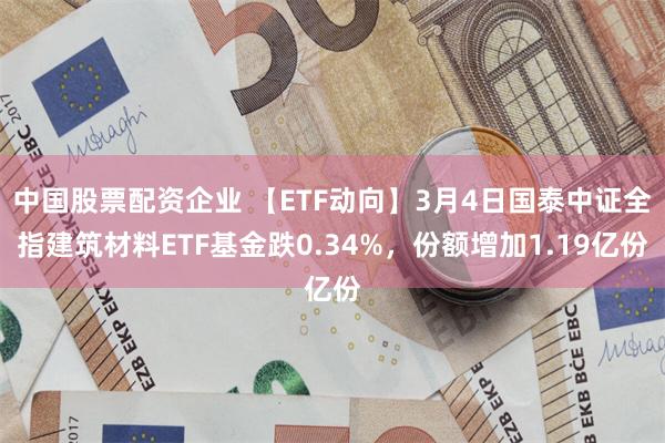 中国股票配资企业 【ETF动向】3月4日国泰中证全指建筑材料ETF基金跌0.34