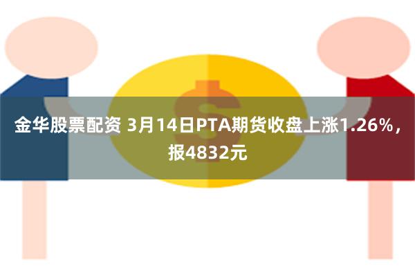 金华股票配资 3月14日PTA期货收盘上涨1.26%，报4832元