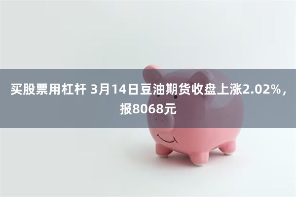 买股票用杠杆 3月14日豆油期货收盘上涨2.02%，报8068元