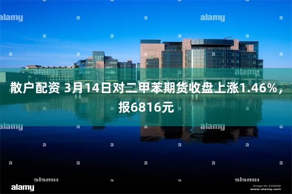 散户配资 3月14日对二甲苯期货收盘上涨1.46%，报6816元