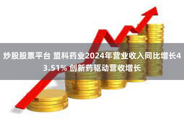 炒股股票平台 盟科药业2024年营业收入同比增长43.51% 创新药驱动营收增长