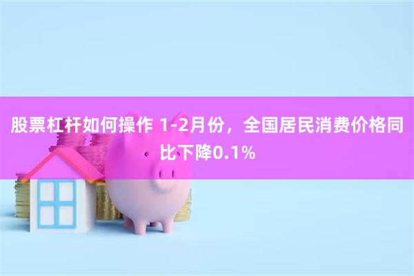 股票杠杆如何操作 1-2月份，全国居民消费价格同比下降0.1%