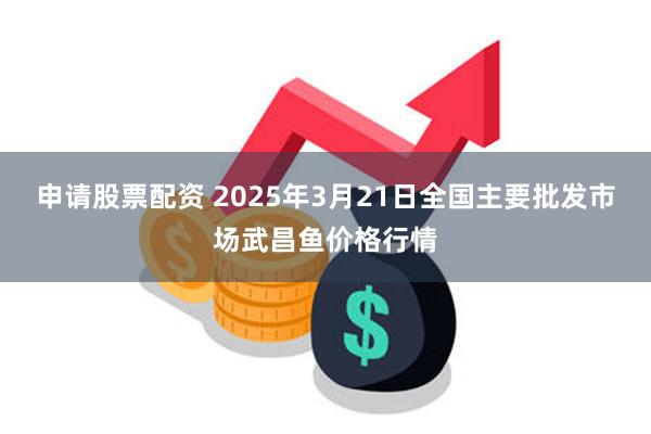 申请股票配资 2025年3月21日全国主要批发市场武昌鱼价格行情