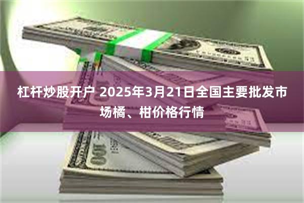 杠杆炒股开户 2025年3月21日全国主要批发市场橘、柑价格行情