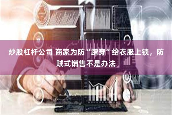 炒股杠杆公司 商家为防“蹭穿”给衣服上锁，防贼式销售不是办法