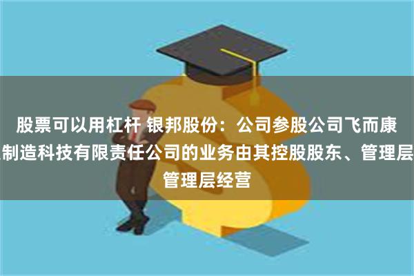 股票可以用杠杆 银邦股份：公司参股公司飞而康快速制造科技有限责任公司的业务由其控