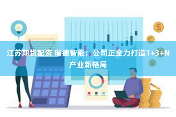 江苏期货配资 瑞德智能：公司正全力打造1+3+N产业新格局