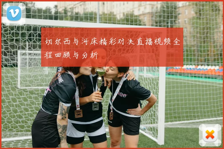 切尔西与河床精彩对决直播视频全程回顾与分析