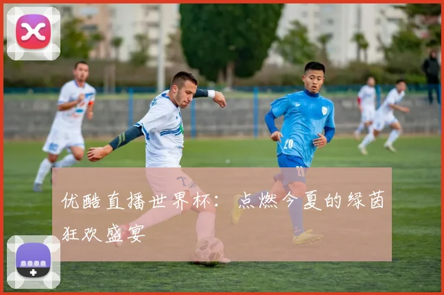 优酷直播世界杯：点燃今夏的绿茵狂欢盛宴