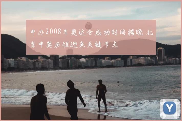 申办2008年奥运会成功时间揭晓 北京申奥历程迎来关键节点