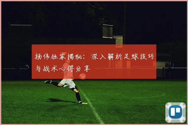 杨伟独家揭秘:深入解析足球技巧与战术心得分享