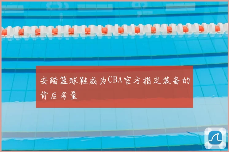 安踏篮球鞋成为CBA官方指定装备的背后考量