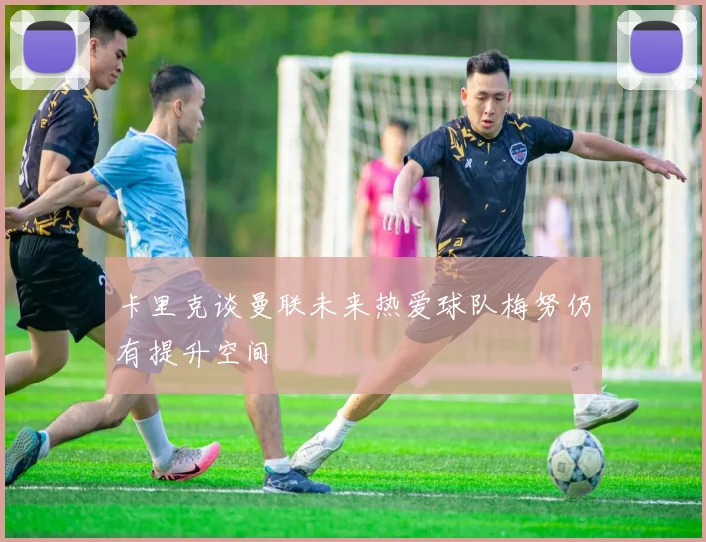 卡里克谈曼联未来热爱球队梅努仍有提升空间