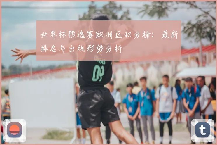 世界杯预选赛欧洲区积分榜：最新排名与出线形势分析