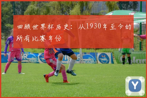 回顾世界杯历史：从1930年至今的所有比赛年份