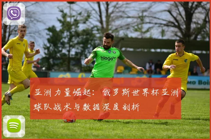 亚洲力量崛起:俄罗斯世界杯亚洲球队战术与数据深度剖析