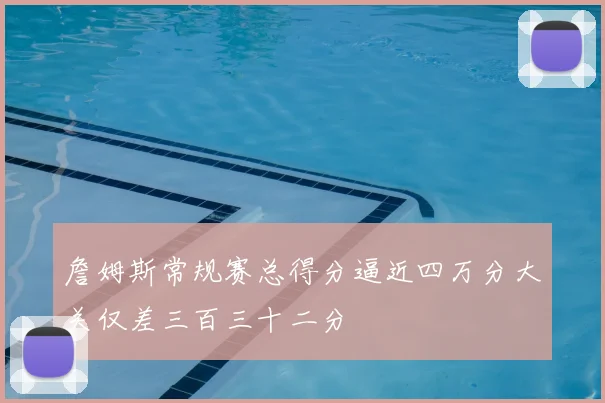 詹姆斯常规赛总得分逼近四万分大关仅差三百三十二分
