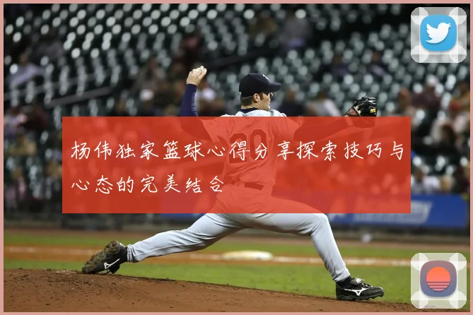 杨伟独家篮球心得分享探索技巧与心态的完美结合