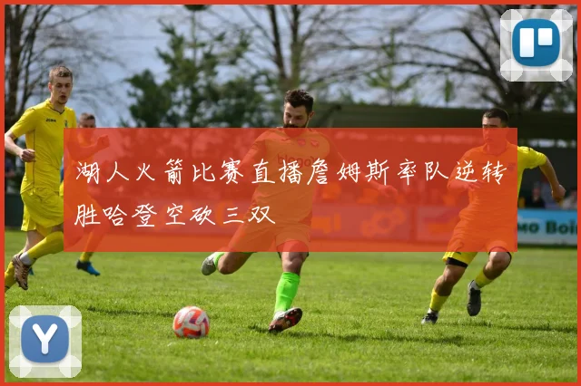 湖人火箭比赛直播詹姆斯率队逆转胜哈登空砍三双