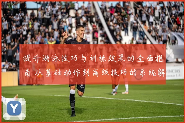 提升游泳技巧与训练效果的全面指南 从基础动作到高级技巧的系统解析