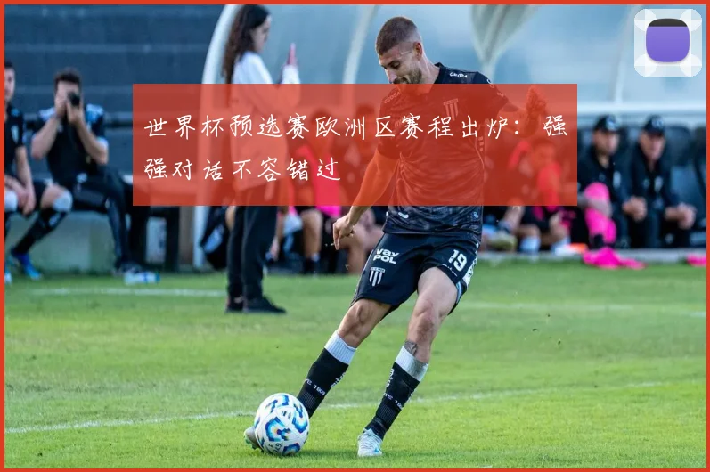 世界杯预选赛欧洲区赛程出炉：强强对话不容错过