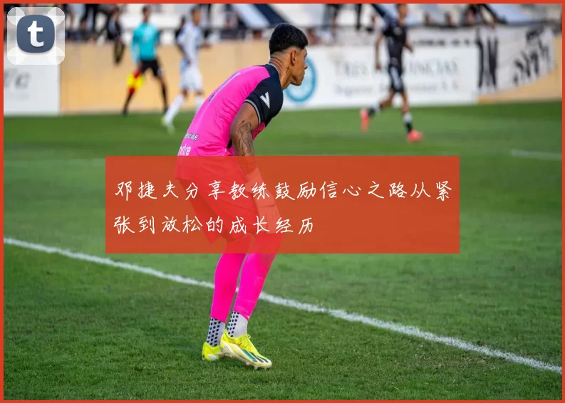 邓捷夫分享教练鼓励信心之路从紧张到放松的成长经历