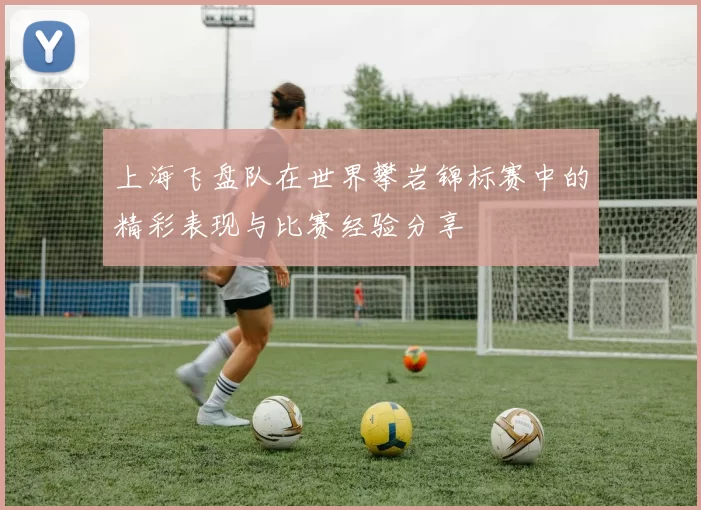 上海飞盘队在世界攀岩锦标赛中的精彩表现与比赛经验分享