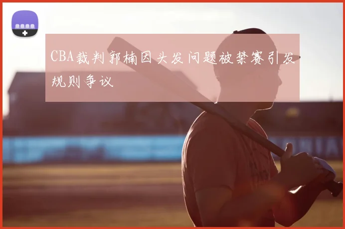CBA裁判郭楠因头发问题被禁赛引发规则争议