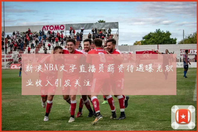 新浪NBA文字直播员薪资待遇曝光职业收入引发关注