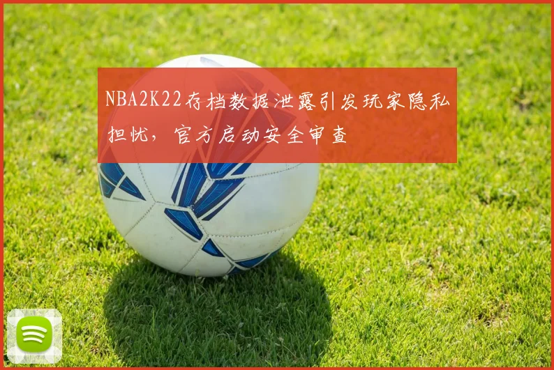 NBA2K22存档数据泄露引发玩家隐私担忧，官方启动安全审查