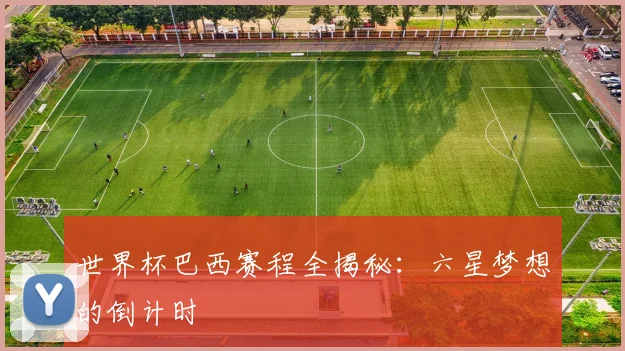 世界杯巴西赛程全揭秘:六星梦想的倒计时