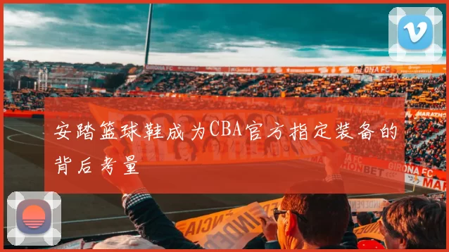 安踏篮球鞋成为CBA官方指定装备的背后考量