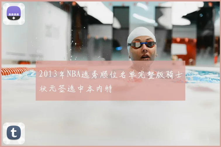 2013年NBA选秀顺位名单完整版骑士状元签选中本内特