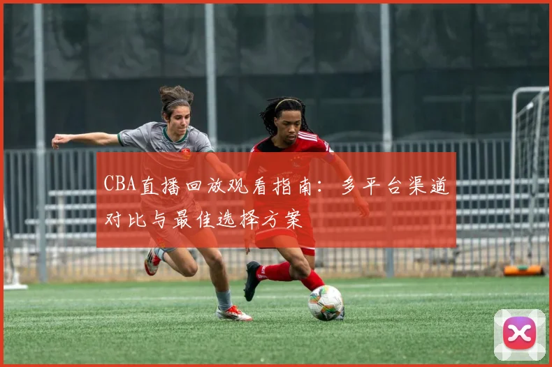 CBA直播回放观看指南：多平台渠道对比与最佳选择方案