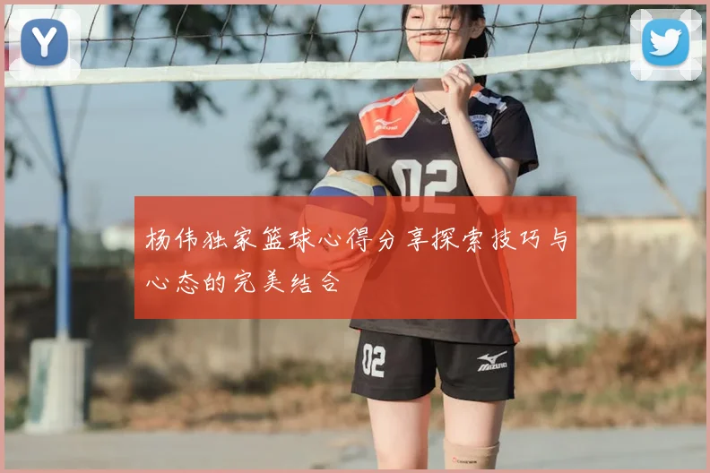 杨伟独家篮球心得分享探索技巧与心态的完美结合