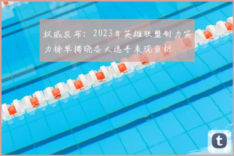 权威发布：2023年英雄联盟耐力实力榜单揭晓各大选手表现分析