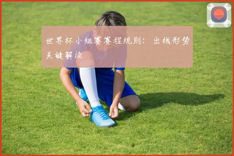 世界杯小组赛赛程规则：出线形势关键解读
