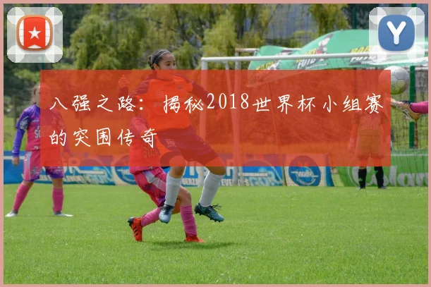八强之路：揭秘2018世界杯小组赛的突围传奇