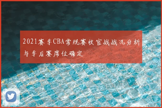 2021赛季CBA常规赛收官战战况分析与季后赛席位确定