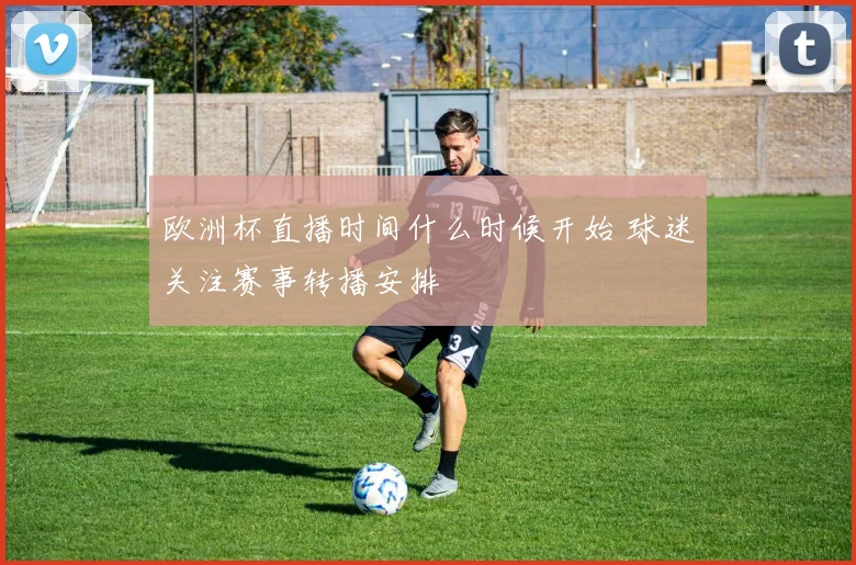 欧洲杯直播时间什么时候开始 球迷关注赛事转播安排