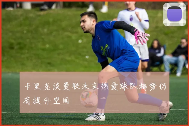 卡里克谈曼联未来热爱球队梅努仍有提升空间