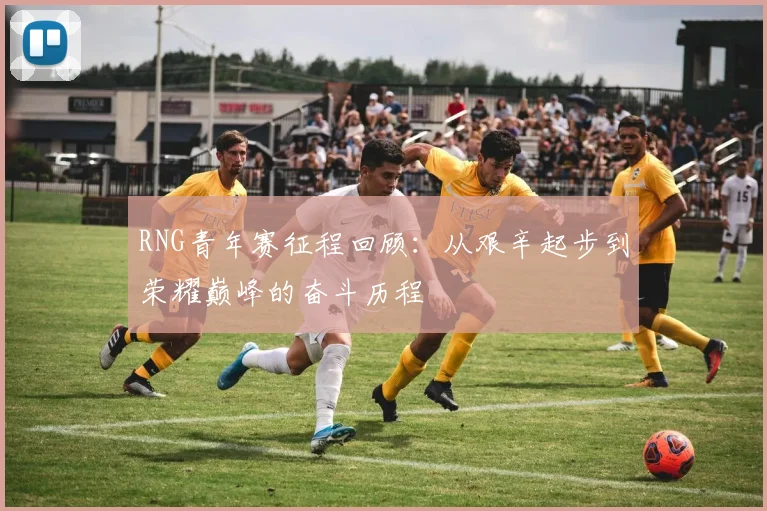 RNG青年赛征程回顾：从艰辛起步到荣耀巅峰的奋斗历程