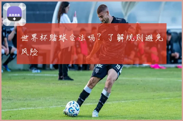 世界杯赌球合法吗？了解规则避免风险