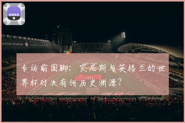 专访前国脚：突尼斯与英格兰的世界杯对决有何历史渊源？