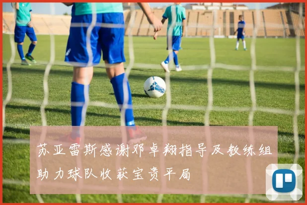 苏亚雷斯感谢邓卓翔指导及教练组助力球队收获宝贵平局