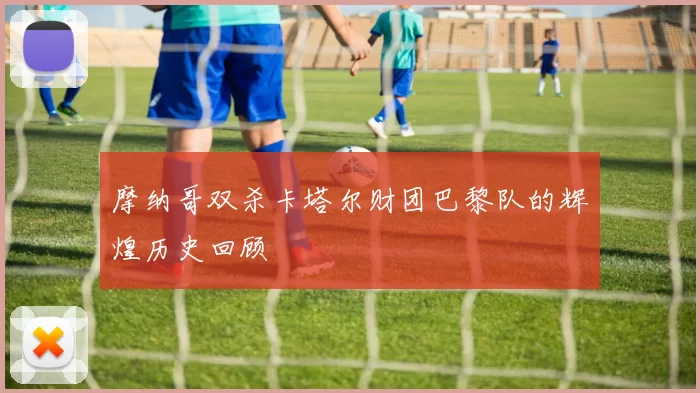 摩纳哥双杀卡塔尔财团巴黎队的辉煌历史回顾