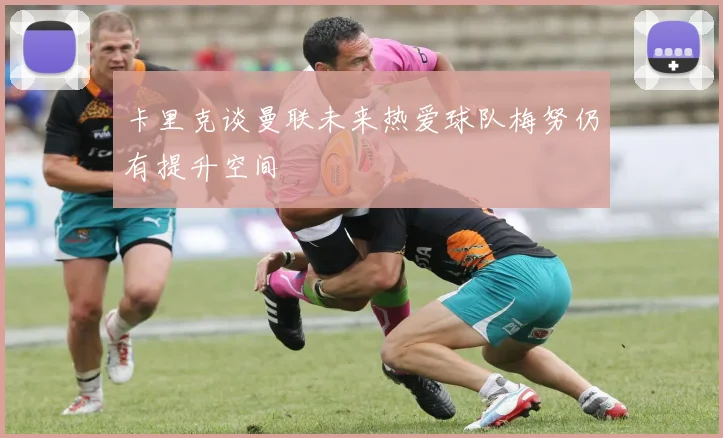 卡里克谈曼联未来热爱球队梅努仍有提升空间