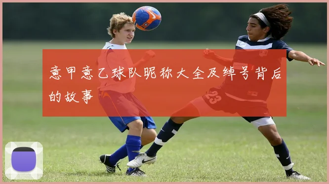 意甲意乙球队昵称大全及绰号背后的故事