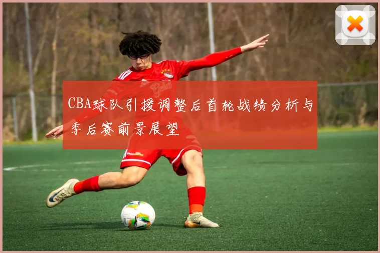 CBA球队引援调整后首轮战绩分析与季后赛前景展望