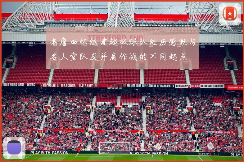 老詹回忆组建超级球队经历感慨与名人堂队友并肩作战的不同起点